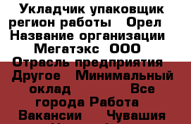 Укладчик-упаковщик(регион работы - Орел) › Название организации ­ Мегатэкс, ООО › Отрасль предприятия ­ Другое › Минимальный оклад ­ 26 000 - Все города Работа » Вакансии   . Чувашия респ.,Новочебоксарск г.